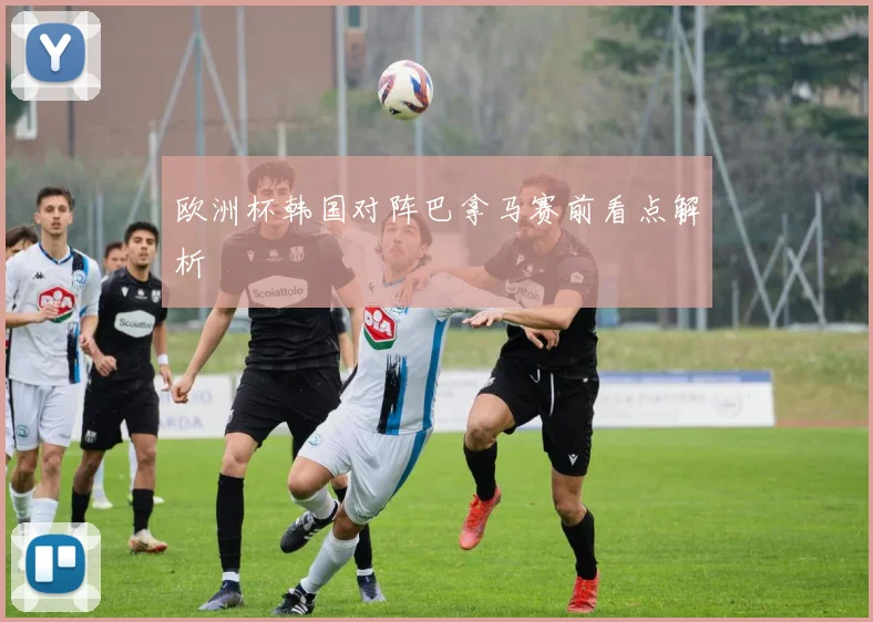 欧洲杯韩国对阵巴拿马赛前看点解析