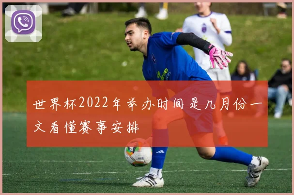 世界杯2022年举办时间是几月份一文看懂赛事安排