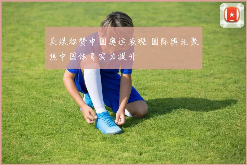 美媒称赞中国奥运表现 国际舆论聚焦中国体育实力提升