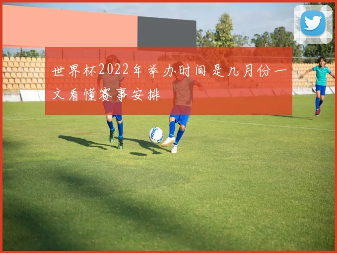 世界杯2022年举办时间是几月份一文看懂赛事安排