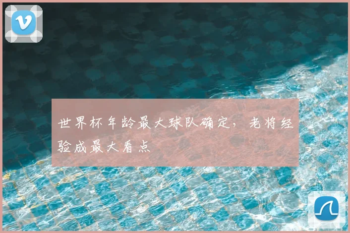 世界杯年龄最大球队确定,老将经验成最大看点