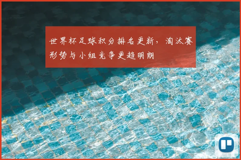世界杯足球积分排名更新,淘汰赛形势与小组竞争更趋明朗