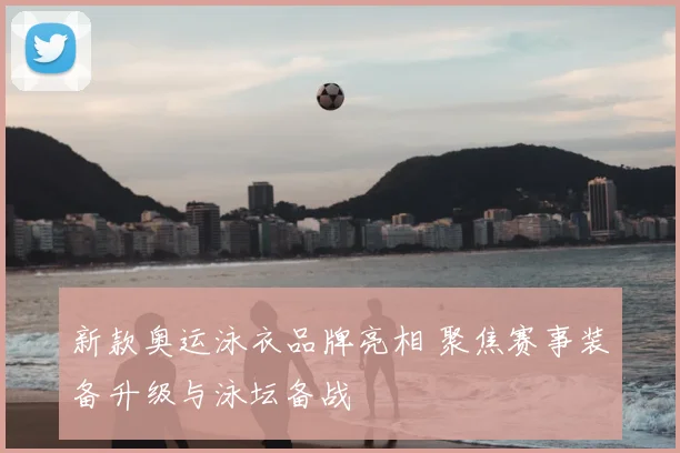 新款奥运泳衣品牌亮相 聚焦赛事装备升级与泳坛备战