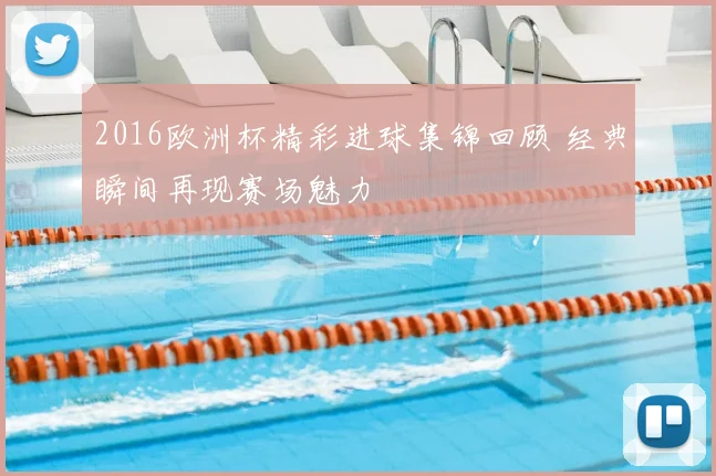 2016欧洲杯精彩进球集锦回顾 经典瞬间再现赛场魅力