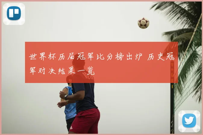 世界杯历届冠军比分榜出炉 历史冠军对决结果一览