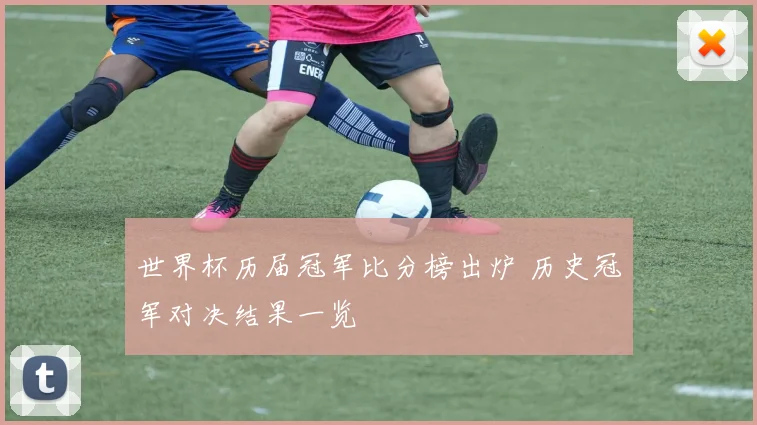 世界杯历届冠军比分榜出炉 历史冠军对决结果一览